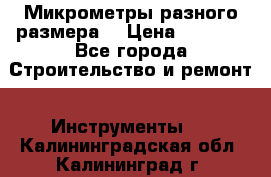 Микрометры разного размера  › Цена ­ 1 000 - Все города Строительство и ремонт » Инструменты   . Калининградская обл.,Калининград г.